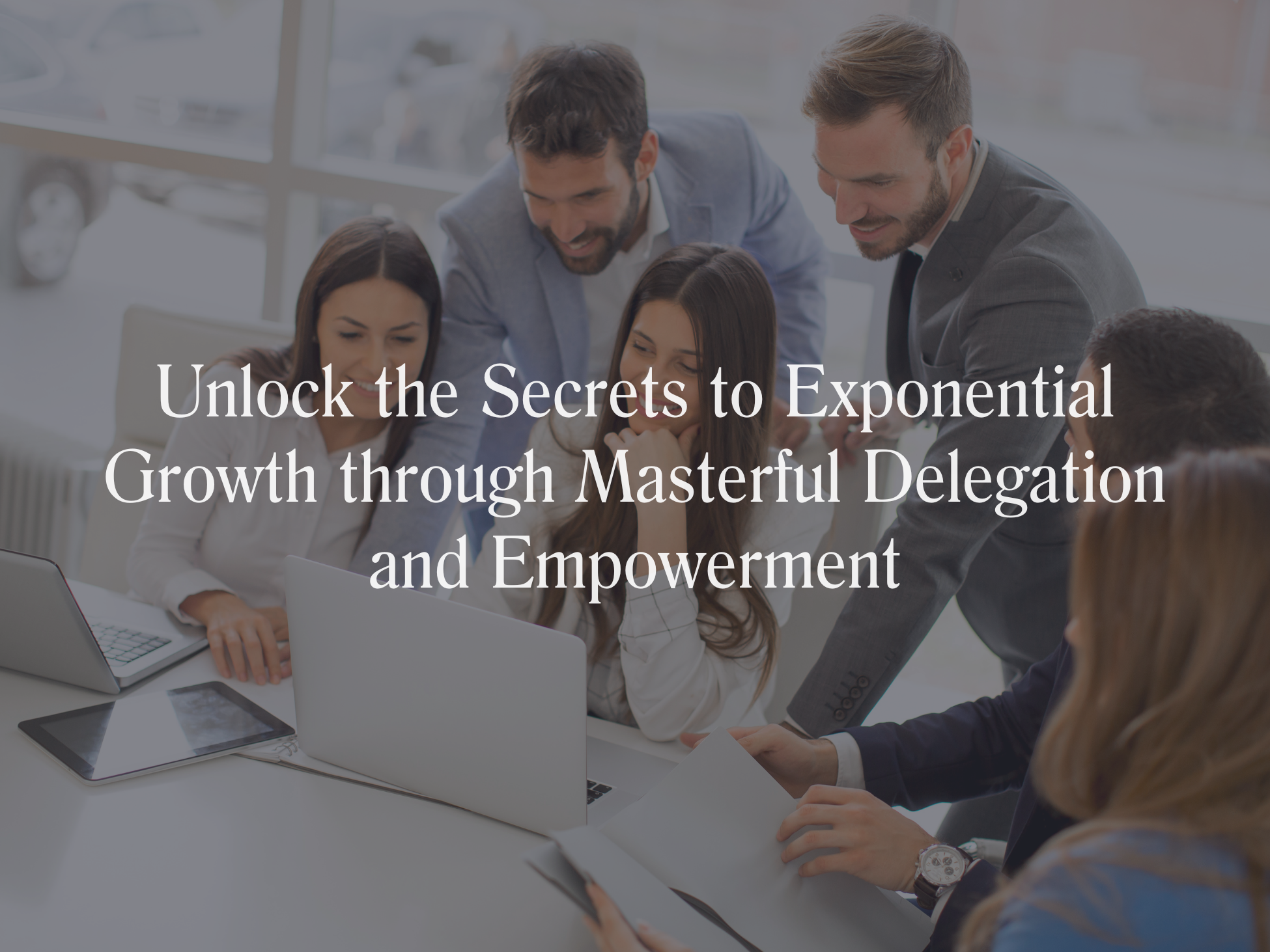 Unlock the Secrets to Exponential Growth through Masterful Delegation and Empowerment